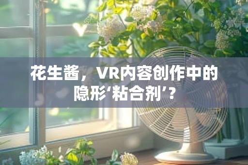 花生酱，VR内容创作中的隐形‘粘合剂’？