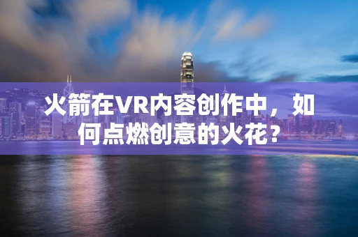 火箭在VR内容创作中，如何点燃创意的火花？