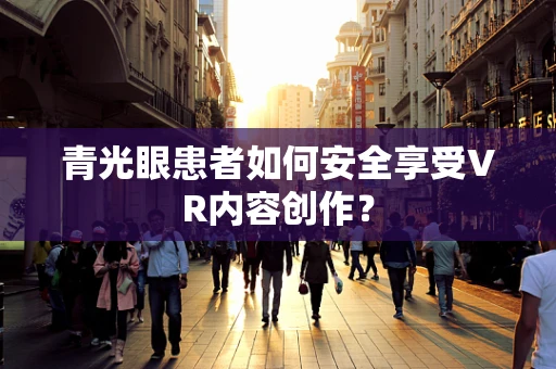青光眼患者如何安全享受VR内容创作？