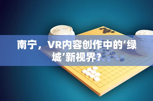 南宁，VR内容创作中的‘绿城’新视界？