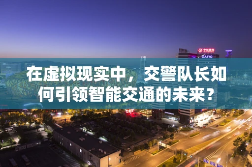 在虚拟现实中，交警队长如何引领智能交通的未来？