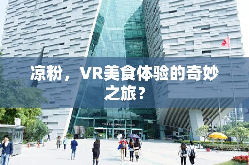 凉粉，VR美食体验的奇妙之旅？