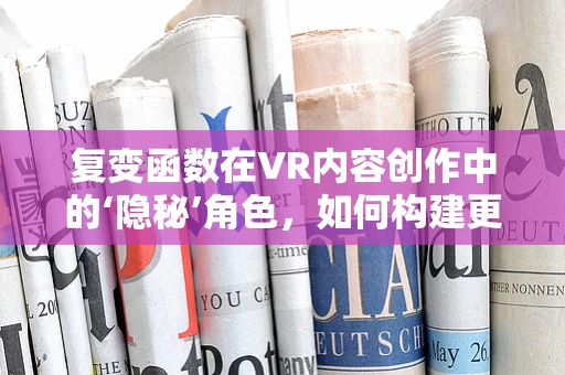 复变函数在VR内容创作中的‘隐秘’角色，如何构建更真实的虚拟世界？