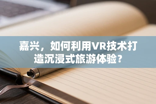 嘉兴，如何利用VR技术打造沉浸式旅游体验？