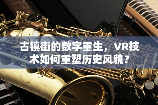 古镇街的数字重生，VR技术如何重塑历史风貌？