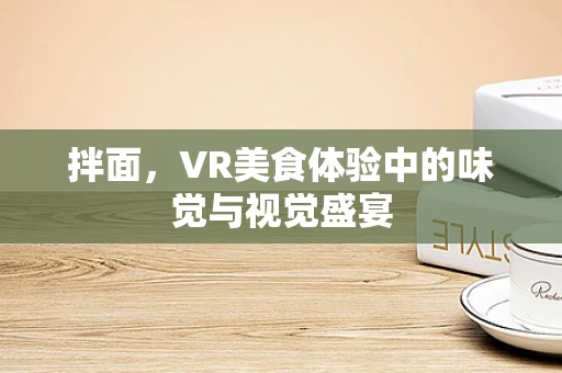 拌面，VR美食体验中的味觉与视觉盛宴