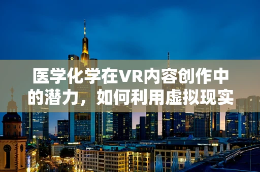 医学化学在VR内容创作中的潜力，如何利用虚拟现实技术提升药物研发效率？