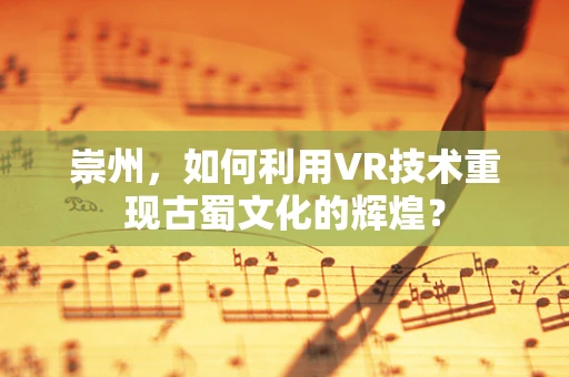 崇州，如何利用VR技术重现古蜀文化的辉煌？