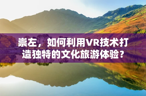 崇左，如何利用VR技术打造独特的文化旅游体验？