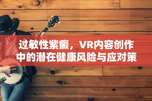 过敏性紫癜，VR内容创作中的潜在健康风险与应对策略