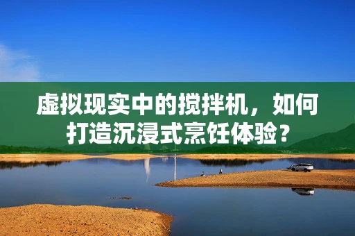 虚拟现实中的搅拌机，如何打造沉浸式烹饪体验？