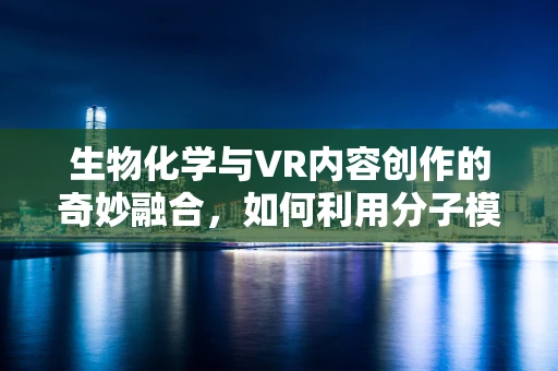 生物化学与VR内容创作的奇妙融合，如何利用分子模拟提升沉浸感？