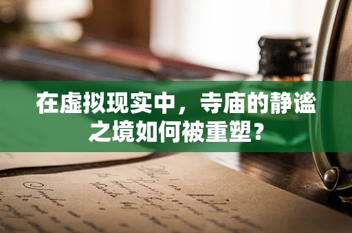 在虚拟现实中，寺庙的静谧之境如何被重塑？