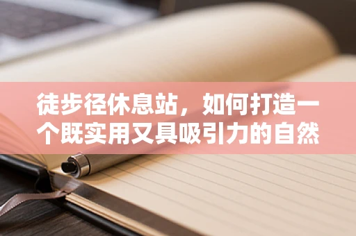 徒步径休息站，如何打造一个既实用又具吸引力的自然小屋？