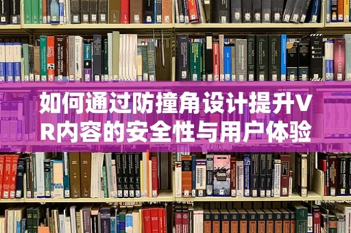 如何通过防撞角设计提升VR内容的安全性与用户体验？