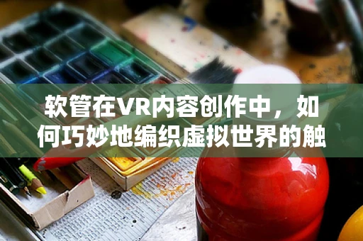 软管在VR内容创作中，如何巧妙地编织虚拟世界的触感？