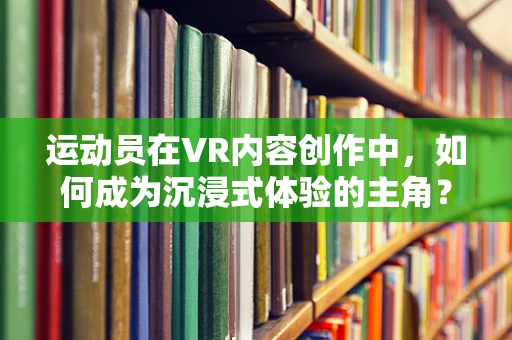运动员在VR内容创作中，如何成为沉浸式体验的主角？