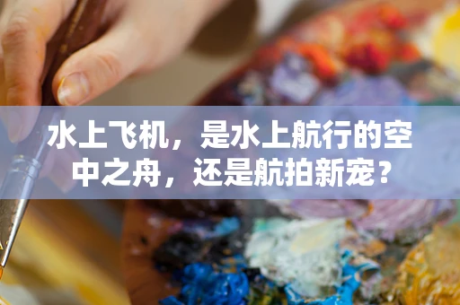 水上飞机，是水上航行的空中之舟，还是航拍新宠？