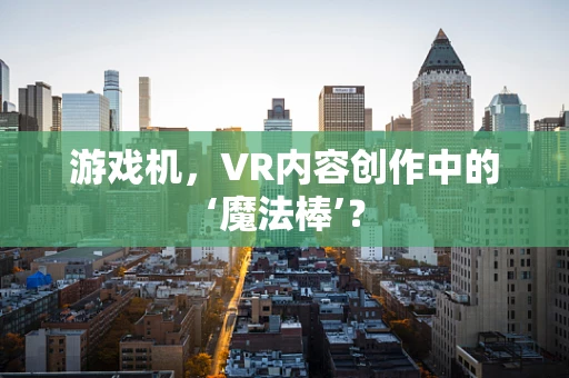 游戏机，VR内容创作中的‘魔法棒’？