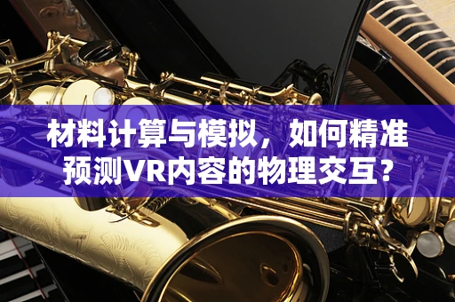 材料计算与模拟，如何精准预测VR内容的物理交互？