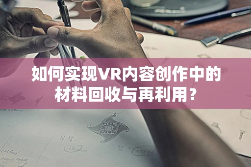 如何实现VR内容创作中的材料回收与再利用？