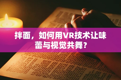 拌面，如何用VR技术让味蕾与视觉共舞？