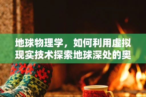 地球物理学，如何利用虚拟现实技术探索地球深处的奥秘？