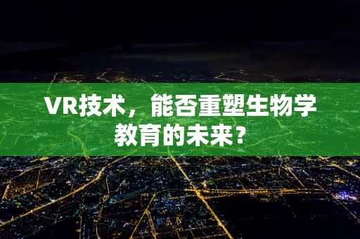 VR技术，能否重塑生物学教育的未来？