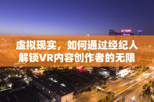 虚拟现实，如何通过经纪人解锁VR内容创作者的无限可能？