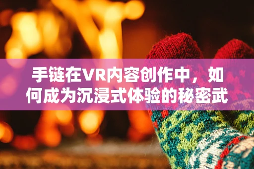 手链在VR内容创作中，如何成为沉浸式体验的秘密武器？