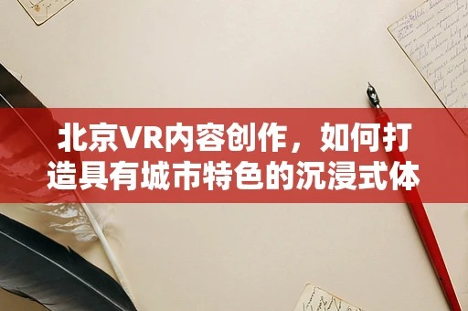 北京VR内容创作，如何打造具有城市特色的沉浸式体验？