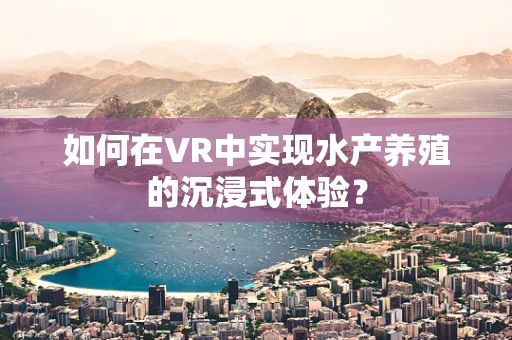 如何在VR中实现水产养殖的沉浸式体验？