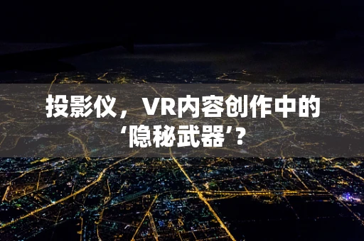 投影仪，VR内容创作中的‘隐秘武器’？
