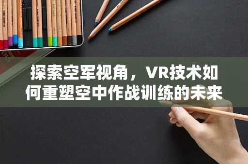 探索空军视角，VR技术如何重塑空中作战训练的未来？