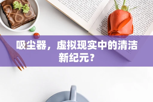 吸尘器，虚拟现实中的清洁新纪元？