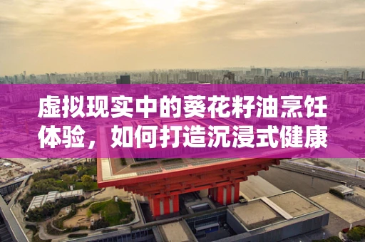 虚拟现实中的葵花籽油烹饪体验，如何打造沉浸式健康美食之旅？