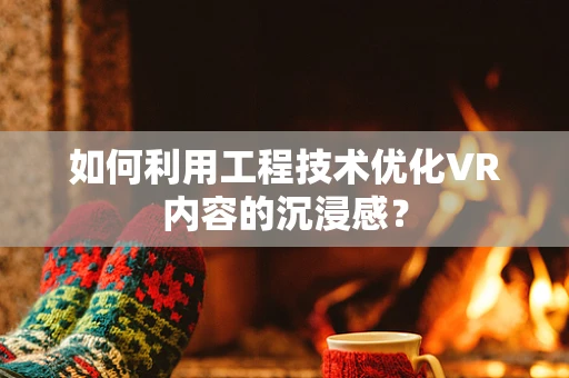 如何利用工程技术优化VR内容的沉浸感？