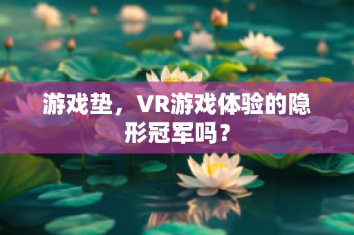 游戏垫，VR游戏体验的隐形冠军吗？