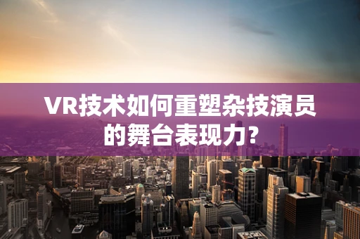 VR技术如何重塑杂技演员的舞台表现力？