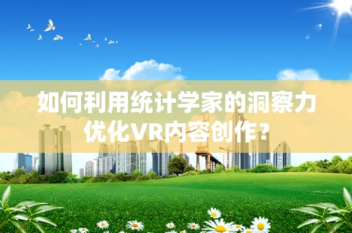 如何利用统计学家的洞察力优化VR内容创作？