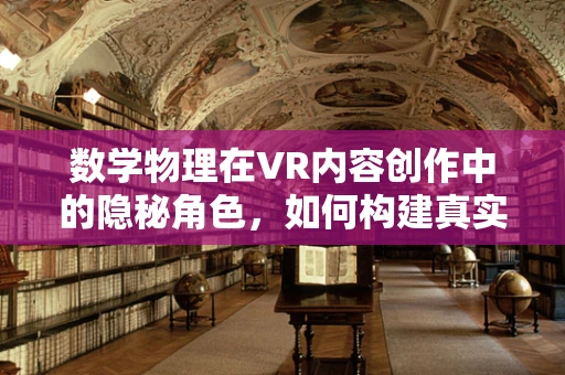 数学物理在VR内容创作中的隐秘角色，如何构建真实的虚拟世界？