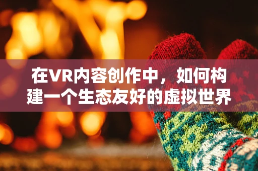 在VR内容创作中，如何构建一个生态友好的虚拟世界？
