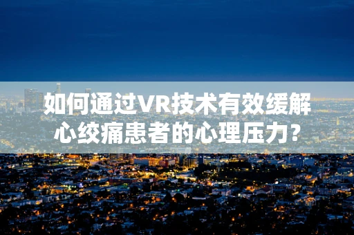如何通过VR技术有效缓解心绞痛患者的心理压力？
