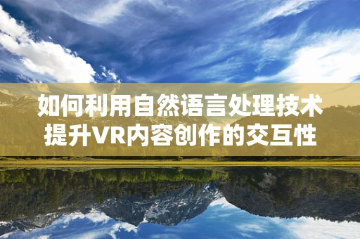 如何利用自然语言处理技术提升VR内容创作的交互性？