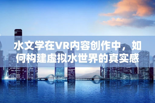 水文学在VR内容创作中，如何构建虚拟水世界的真实感与教育意义？