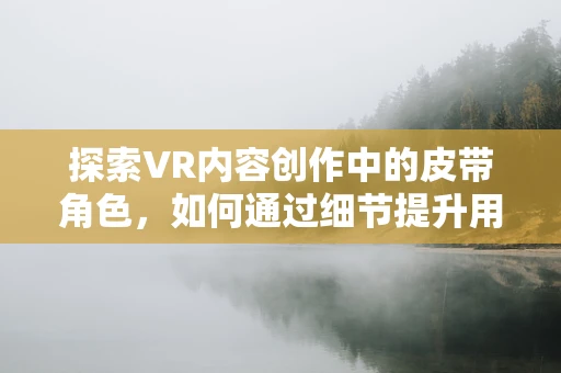 探索VR内容创作中的皮带角色，如何通过细节提升用户体验？