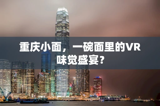 重庆小面，一碗面里的VR味觉盛宴？