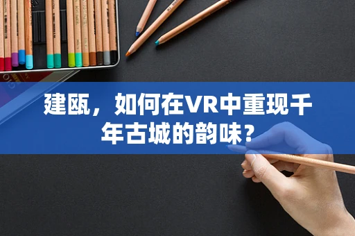 建瓯，如何在VR中重现千年古城的韵味？