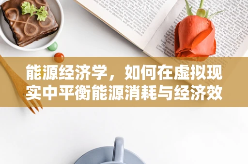 能源经济学，如何在虚拟现实中平衡能源消耗与经济效益？