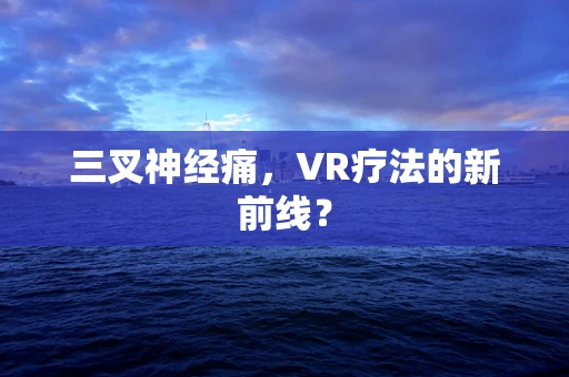 三叉神经痛，VR疗法的新前线？
